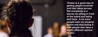 An image of the back of a student's head, with the text 'Drama is a good way of getting people involved and their ideas across. Not everybody is a learner by sitting in front of the board and being told facts. A lot more people learn by physical action an discussing it with people who have a totally different opinion to you.'